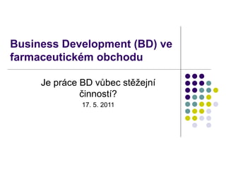 Business Development  (BD) ve farmaceutickém obchodu Je práce BD vůbec stěžejní činností ? 17. 5.  2011 