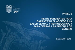 PANEL 2
RETOS PENDIENTES PARA
GARANTIZAR EL ACCESO A LA
SALUD SEXUAL Y REPRODUCTIVA, Y
PARA CERRAR LAS BRECHAS DE
GÉNERO
ECUADOR 2018
 