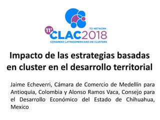 Impacto de las estrategias basadas
en cluster en el desarrollo territorial
Jaime Echeverri, Cámara de Comercio de Medellín para
Antioquia, Colombia y Alonso Ramos Vaca, Consejo para
el Desarrollo Económico del Estado de Chihuahua,
Mexico
 