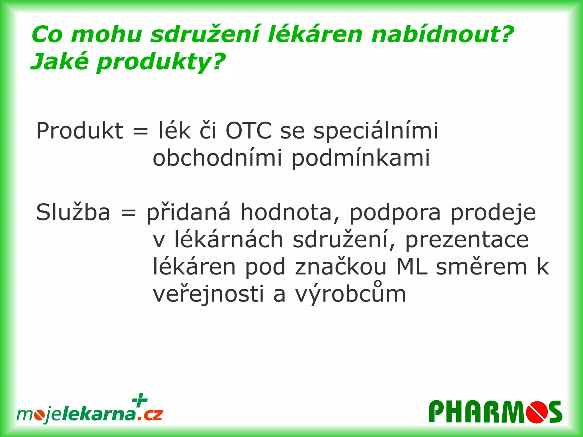 Co mohu sdružení lékáren nabídnout?Jaké produkty?Produkt = lék či OTC se speciálními 			obchodními podmínkamiSlužba = přidaná hodnota, podpora prodeje 		v lékárnách sdružení, prezentace 		lékáren pod značkou ML směrem k 		veřejnosti a výrobcům