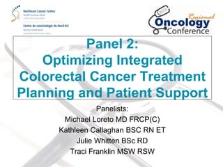 Panel 2:
Optimizing Integrated
Colorectal Cancer Treatment
Planning and Patient Support
Panelists:
Michael Loreto MD FRCP(C)
Kathleen Callaghan BSC RN ET
Julie Whitten BSc RD
Traci Franklin MSW RSW

 