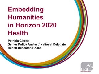 Embedding
Humanities
in Horizon 2020
Health
Patricia Clarke
Senior Policy Analyst/ National Delegate
Health Research Board

 