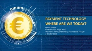 PAYMENT TECHNOLOGY
WHERE ARE WE TODAY?
Deniss Filipovs
Conference of Latvijas Banka
"Payments in the 22nd Century: Future Starts Today?"
3 October 2018
 