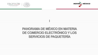 I
PANORAMA DE MÉXICO EN MATERIA
DE COMERCIO ELECTRÓNICO Y LOS
SERVICIOS DE PAQUETERÍA
 