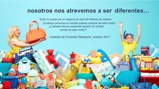 nosotros nos atrevemos a ser diferentes…
“Este no puede ser un negocio de casi mil millones de dólares.
¿Cuántas personas en verdad quieren comprar de este modo?
¿Cuántas marcas pequeñas quieren en verdad
vender de este modo?”
- Analista de Forrester Research, octubre 2011
 