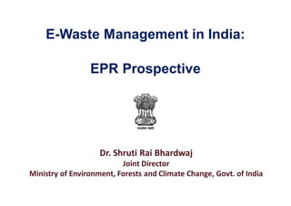 E-Waste Management in India:
Dr. Shruti Rai Bhardwaj
Joint Director
Ministry of Environment, Forests and Climate Change, Govt. of India
EPR Prospective
 