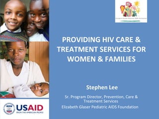 PROVIDING HIV CARE & TREATMENT SERVICES FOR WOMEN & FAMILIES Stephen Lee Sr. Program Director, Prevention, Care & Treatment Services  Elizabeth Glaser Pediatric AIDS Foundation  
