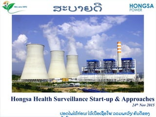 ປອດໄພໄວ້ ກ່ ອນ/ ໄວ້ ເນ້ ອເຆ່ ອໃ຅/ ລວມພະລັ ຄ/ ຃ົ ນດີ ຂອຄ
Hongsa Health Surveillance Start-up & Approaches
24th Nov 2015
 
