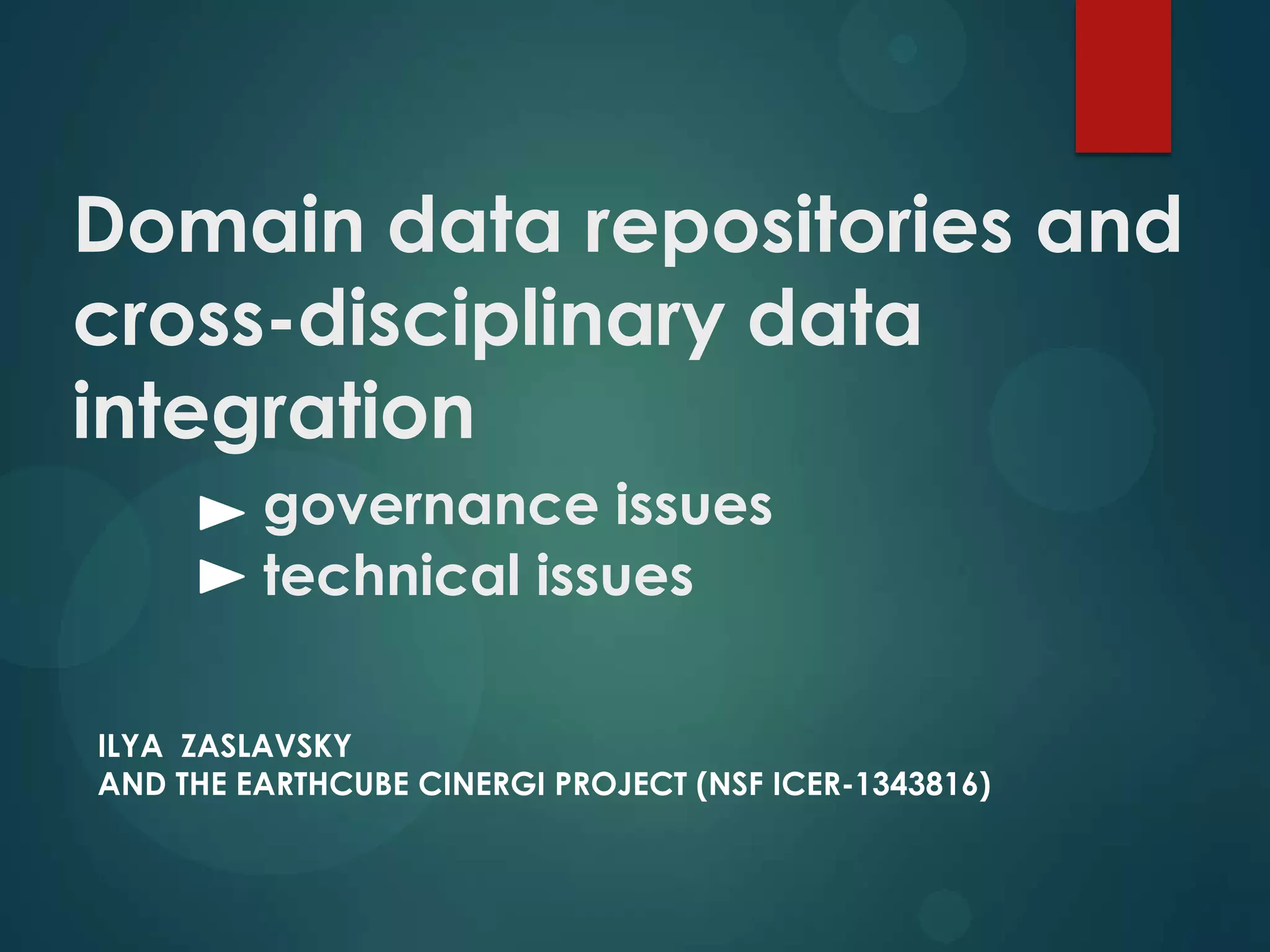 Domain data repositories and
cross-disciplinary data
integration
governance issues
technical issues
ILYA ZASLAVSKY
AND THE EARTHCUBE CINERGI PROJECT (NSF ICER-1343816)

 