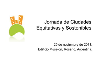 Jornada de Ciudades
Equitativas y Sostenibles


           25 de noviembre de 2011,
Edificio Museion, Rosario, Argentina.
 