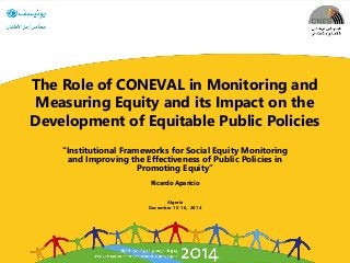 The Role of CONEVAL in Monitoring and
Measuring Equity and its Impact on the
Development of Equitable Public Policies
“Institutional Frameworks for Social Equity Monitoring
and Improving the Effectiveness of Public Policies in
Promoting Equity”
Ricardo Aparicio
Algeria
December 15-16, 2014
 