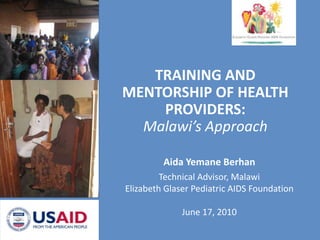 TRAINING AND MENTORSHIP OF HEALTH PROVIDERS:Malawi’s Approach Aida Yemane Berhan Technical Advisor, Malawi Elizabeth Glaser Pediatric AIDS Foundation June 17, 2010 