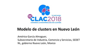 Modelo de clusters en Nuevo León
Américo García Almaguer, Subsecretario de
Subsecretario de Industria, Comercio y Servicios, SEDET
NL, gobierno Nuevo León, Mexico
 