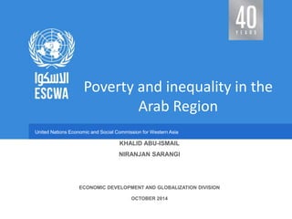 United Nations Economic and Social Commission for Western AsiaUnited Nations Economic and Social Commission for Western Asia
KHALID ABU-ISMAIL
NIRANJAN SARANGI
ECONOMIC DEVELOPMENT AND GLOBALIZATION DIVISION
OCTOBER 2014
Poverty and inequality in the
Arab Region
 