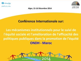 Conférence Internationale sur:
Les mécanismes institutionnels pour le suivi de
l'équité sociale et l'amélioration de l'efficacité des
politiques publiques dans la promotion de l'équité
ONDH - Maroc
Alger, 15-16 Décembre 2014
 