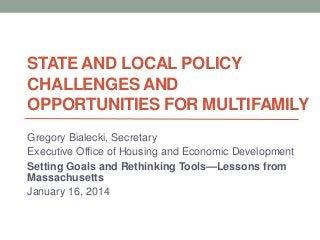 STATE AND LOCAL POLICY
CHALLENGES AND
OPPORTUNITIES FOR MULTIFAMILY
Gregory Bialecki, Secretary
Executive Office of Housing and Economic Development
Setting Goals and Rethinking Tools—Lessons from
Massachusetts
January 16, 2014

 