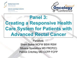 Panel 3:
Creating a Responsive Health
Care System for Patients with
Advanced Rectal Cancer
Panelists:
Sherri Baker NCFW BSW RSW
Silvana Spadafora MD FRCP(C)
Patrick Critchley MD CCFP FCFP

 