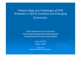 Present State and Challenges of EPR
Schemes in OECD Countries and Emerging
Economies
OECD Global Forum on Environment:
Promoting Sustainable Materials Management
Through Extended Producer Responsibility
June 19, 2014
Tokyo, Japan
Garth Hickle
Minnesota Pollution Control Agency
 