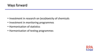 Ways forward
• Investment in research on (eco)toxicity of chemicals
• Investment in monitoring programmes
• Harmonisation of statistics
• Harmonisation of testing programmes
 