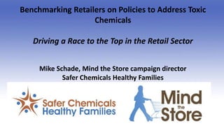 Benchmarking Retailers on Policies to Address Toxic
Chemicals
Driving a Race to the Top in the Retail Sector
Mike Schade, Mind the Store campaign director
Safer Chemicals Healthy Families
 