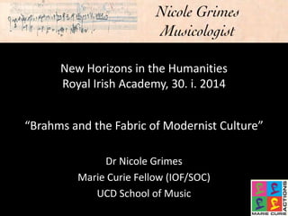 New Horizons in the Humanities
Royal Irish Academy, 30. i. 2014
“Brahms and the Fabric of Modernist Culture”
Dr Nicole Grimes
Marie Curie Fellow (IOF/SOC)
UCD School of Music

 