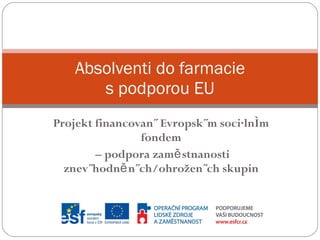 Projekt financovaný Evropským sociálním fondem –  podpora zaměstnanosti znevýhodněných/ohrožených skupin Absolventi do farmacie s podporou EU 