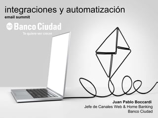 integraciones y automatización
email summit
Juan Pablo Boccardi
Jefe de Canales Web & Home Banking
Banco Ciudad
 