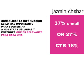 37% e-mail
OR 27%
CTR 18%
TABLET
CONSOLIDAR LA INFORMACIÓN
ES LO MÁS IMPORTANTE
PARA SEGMENTAR
A NUESTRAS USUARIAS Y
ENTENDER QUÉ ES RELEVANTE
PARA CADA UNA
 