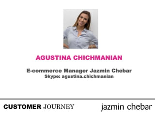 CUSTOMER JOURNEY
AGUSTINA CHICHMANIAN
E-commerce Manager Jazmin Chebar
Skype: agustina.chichmanian
 