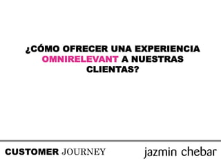 CUSTOMER JOURNEY
¿CÓMO OFRECER UNA EXPERIENCIA
OMNIRELEVANT A NUESTRAS
CLIENTAS?
 