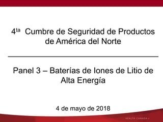 4ta Cumbre de Seguridad de Productos
de América del Norte
Panel 3 – Baterías de Iones de Litio de
Alta Energía
4 de mayo de 2018
 