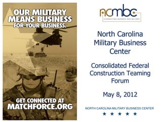 North Carolina
 Military Business
       Center
Consolidated Federal
Construction Teaming
       Forum

    May 8, 2012
 