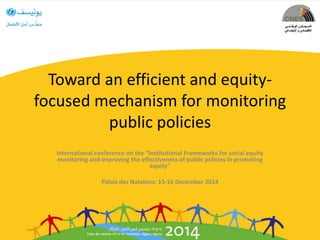 Toward an efficient and equity-
focused mechanism for monitoring
public policies
International conference on the “Institutional Frameworks for social equity
monitoring and improving the effectiveness of public policies in promoting
equity”
Palais des Nataions: 15-16 December 2014
 