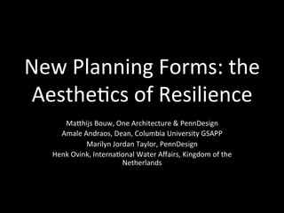 New$Planning$Forms:$the$
AestheMcs$of$Resilience$
MaShijs$Bouw,$One$Architecture$&$PennDesign$$
Amale$Andraos,$Dean,$Columbia$University$GSAPP$
Marilyn$Jordan$Taylor,$PennDesign$
Henk$Ovink,$InternaMonal$Water$Aﬀairs,$Kingdom$of$the$
Netherlands!
 