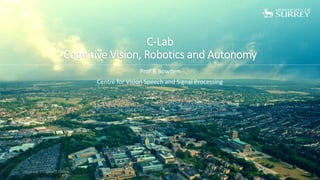 C-Lab
Cognitive Vision, Robotics and Autonomy
Monday, 20 January 2020 1
Prof R Bowden
Centre for Vision Speech and Signal Processing
 