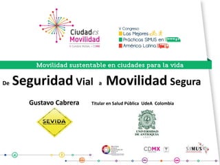 De Seguridad Vial a Movilidad Segura
Gustavo Cabrera Titular en Salud Pública UdeA Colombia
 