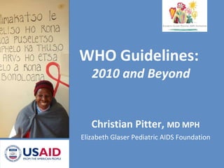 Christian Pitter,  MD MPH Elizabeth Glaser Pediatric AIDS Foundation WHO Guidelines:  2010 and Beyond 