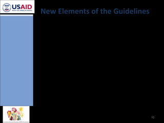 New Elements of the Guidelines Pediatrics:  Immediately start treatment for all HIV-positive children less than 2 years old Adults: Simplified and more tolerable regimens CD4 threshold 200 -> 350 Infant and Young Child Feeding: Primacy of exclusive breast-feeding System-wide decision of optimal feeding practices 