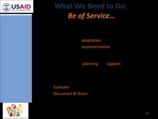 What We Need to Do:  Be of Service… To our host countries’ HIV response  Assist/Advise in  adaptation Assist/Advise in  implementation To districts and facilities we serve Implementation  planning  and  support To our Mission See 1 & 2 above Evaluate  Document & Share 
