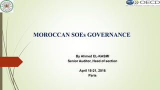 MOROCCAN SOEs GOVERNANCE
By Ahmed EL-KASMI
Senior Auditor, Head of section
April 18-21, 2016
Paris
 