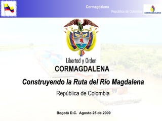 CORMAGDALENA  Construyendo la Ruta del Río Magdalena República de Colombia Bogotá D.C.  Agosto 25 de 2009 