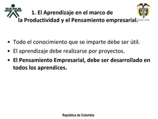 1. El Aprendizaje en el marco de  la Productividad y el Pensamiento empresarial. Todo el conocimiento que se imparte debe ser útil. El aprendizaje debe realizarse por proyectos. El Pensamiento Empresarial, debe ser desarrollado en todos los aprendices. 