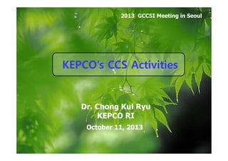 2013 GCCSI Meeting in Seoul

KEPCO’s CCS Activities

Dr. Chong Kul Ryu
KEPCO RI
October 11, 2013

KEPCOP’s CCS Projects in Action

1

 