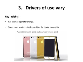 3. Drivers of use vary
Key Insights:
• Has been an agent for change.
• Status – not services – is often a driver for device ownership.
 
