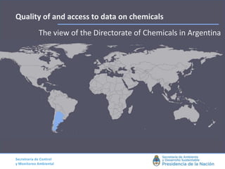Secretraría de Control
y Monitoreo Ambiental
Quality of and access to data on chemicals
The view of the Directorate of Chemicals in Argentina
 