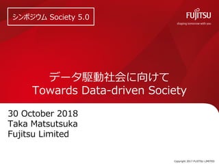 Copyright 2017 FUJITSU LIMITED
ǩ`l򤱤
Towards Data-driven Society
30 October 2018
Taka Matsutsuka
Fujitsu Limited
ݥ Society 5.0
 