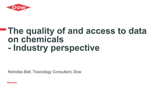 Dow.com
The quality of and access to data
on chemicals
- Industry perspective
Nicholas Ball, Toxicology Consultant, Dow
 
