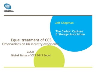Jeff Chapman
The Carbon Capture
& Storage Association

Equal treatment of CCS

Observations on UK industry experience
GCCSI
Global Status of CCS 2013 Seoul

 