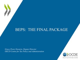 BEPS: THE FINAL PACKAGE
Grace Perez-Navarro, Deputy Director
OECD Centre for Tax Policy and Administration
 