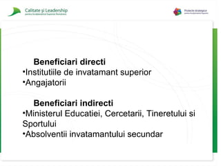 Beneficiari directi Institutiile de invatamant superior Angajatorii Beneficiari indirecti Ministerul Educatiei, Cercetarii ,  Tineretului  si Sportului Absolventii invatamantului secundar 